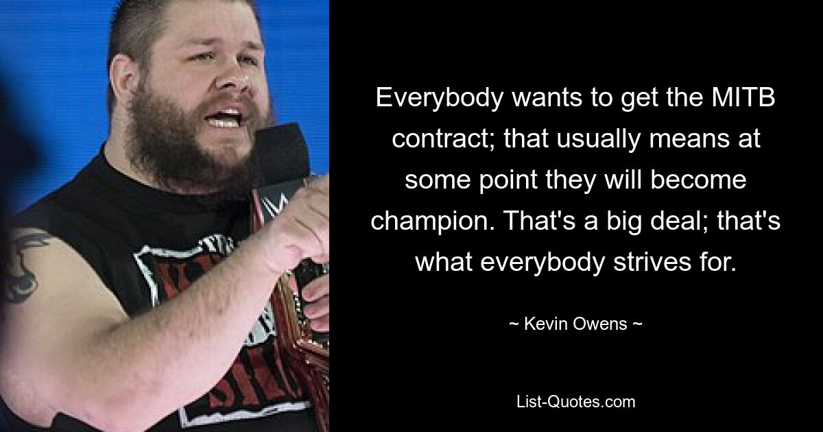 Everybody wants to get the MITB contract; that usually means at some point they will become champion. That's a big deal; that's what everybody strives for. — © Kevin Owens