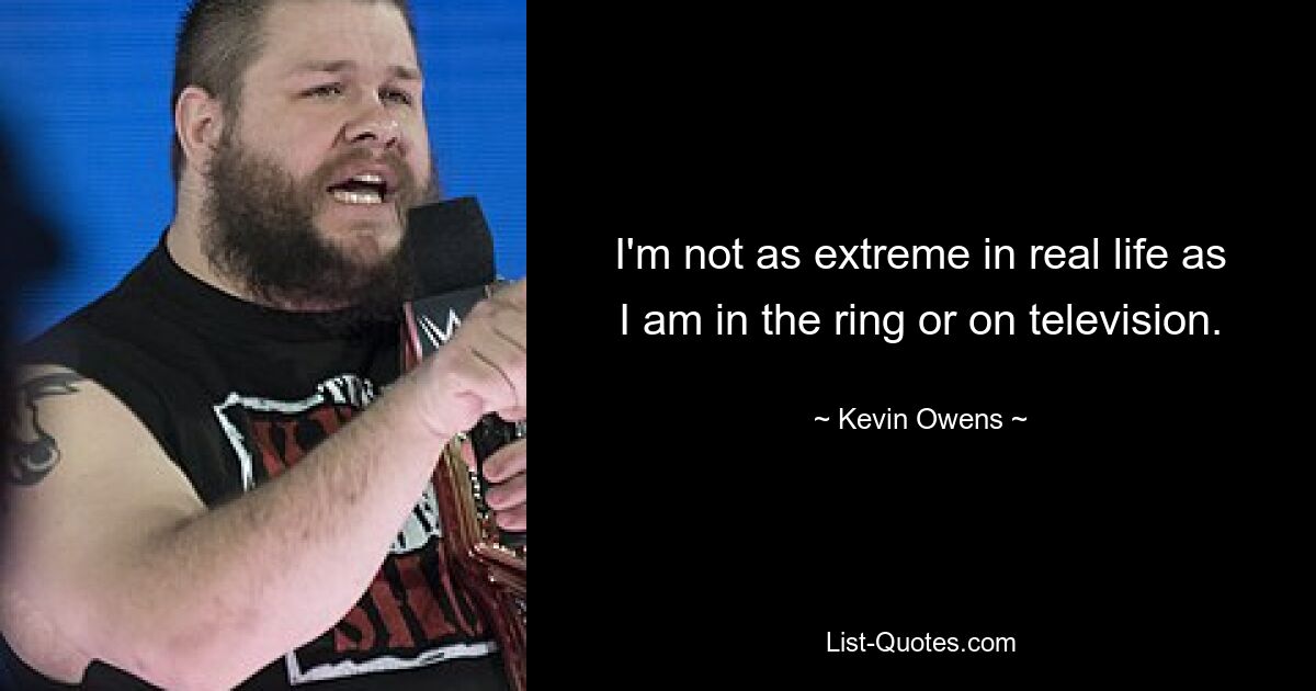 I'm not as extreme in real life as I am in the ring or on television. — © Kevin Owens