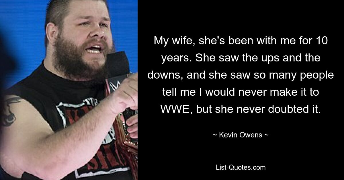 My wife, she's been with me for 10 years. She saw the ups and the downs, and she saw so many people tell me I would never make it to WWE, but she never doubted it. — © Kevin Owens