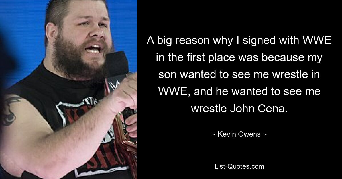 A big reason why I signed with WWE in the first place was because my son wanted to see me wrestle in WWE, and he wanted to see me wrestle John Cena. — © Kevin Owens