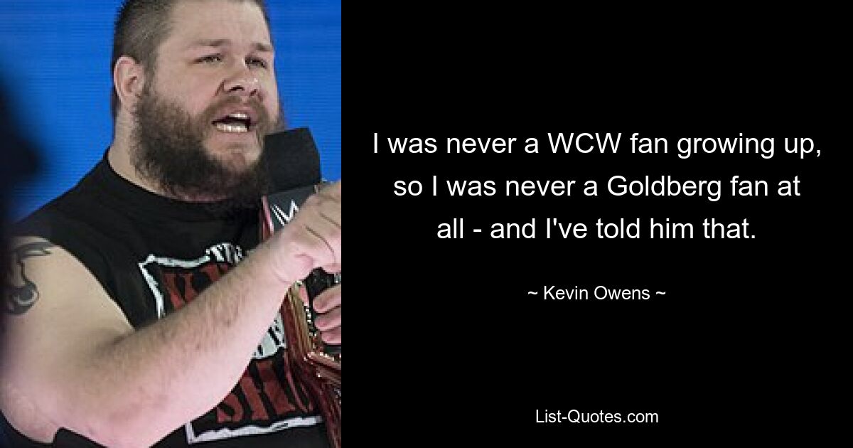 I was never a WCW fan growing up, so I was never a Goldberg fan at all - and I've told him that. — © Kevin Owens