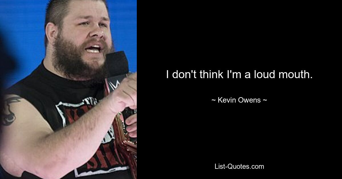 I don't think I'm a loud mouth. — © Kevin Owens