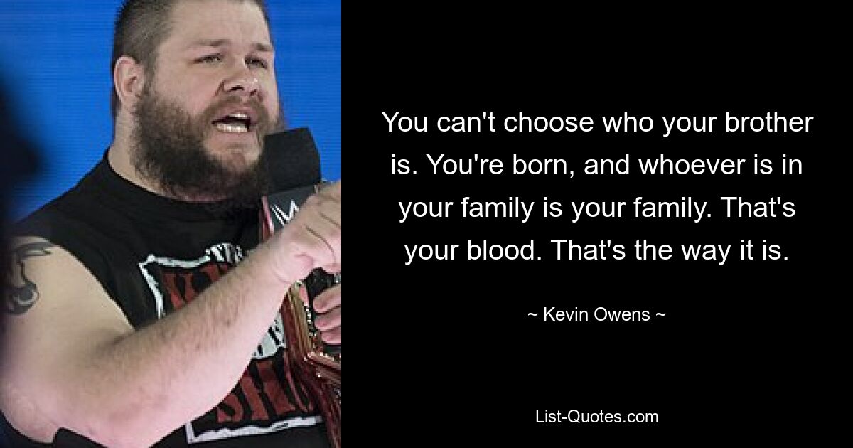 You can't choose who your brother is. You're born, and whoever is in your family is your family. That's your blood. That's the way it is. — © Kevin Owens