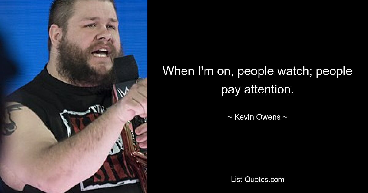 When I'm on, people watch; people pay attention. — © Kevin Owens