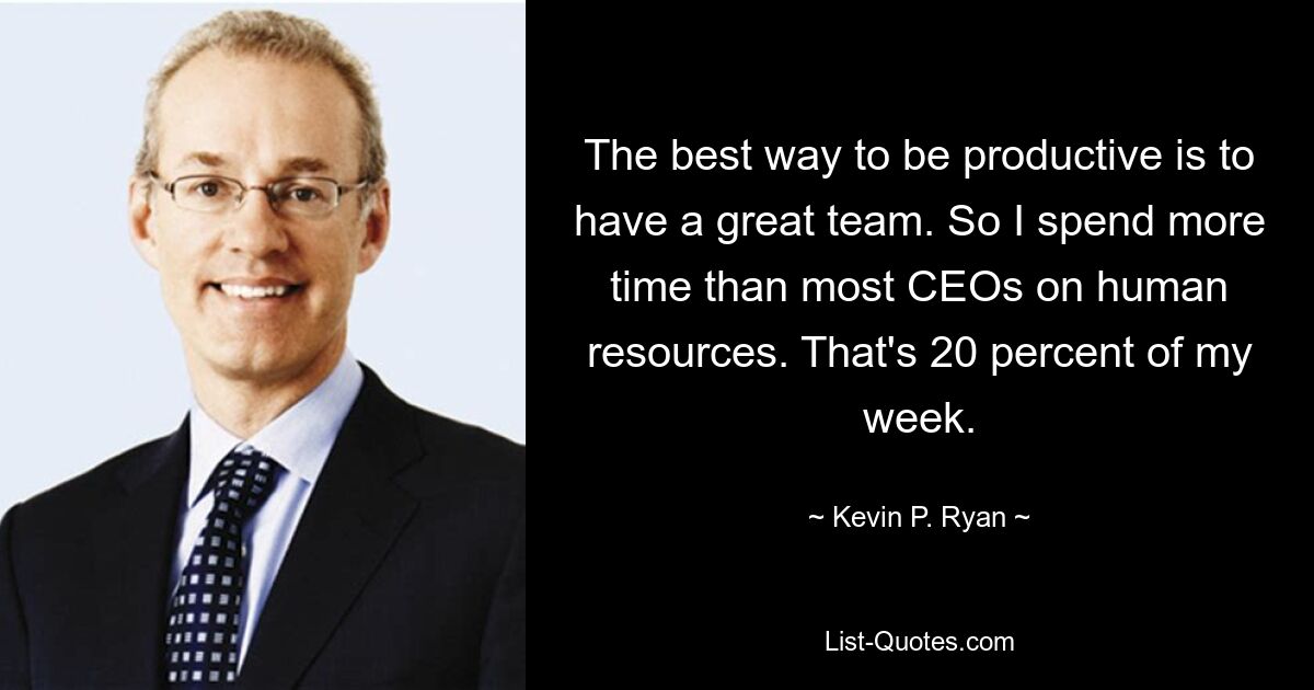 The best way to be productive is to have a great team. So I spend more time than most CEOs on human resources. That's 20 percent of my week. — © Kevin P. Ryan