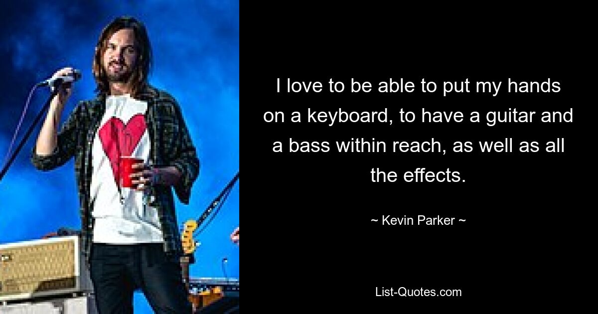 I love to be able to put my hands on a keyboard, to have a guitar and a bass within reach, as well as all the effects. — © Kevin Parker