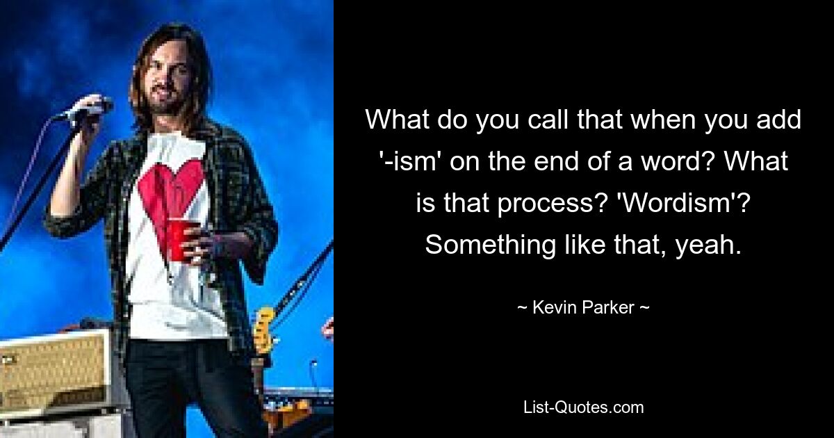 What do you call that when you add '-ism' on the end of a word? What is that process? 'Wordism'? Something like that, yeah. — © Kevin Parker