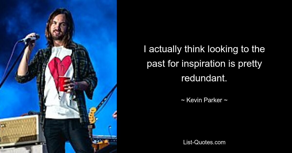 I actually think looking to the past for inspiration is pretty redundant. — © Kevin Parker