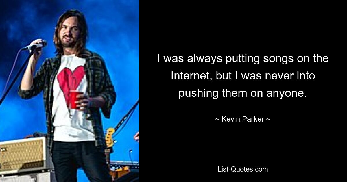 I was always putting songs on the Internet, but I was never into pushing them on anyone. — © Kevin Parker