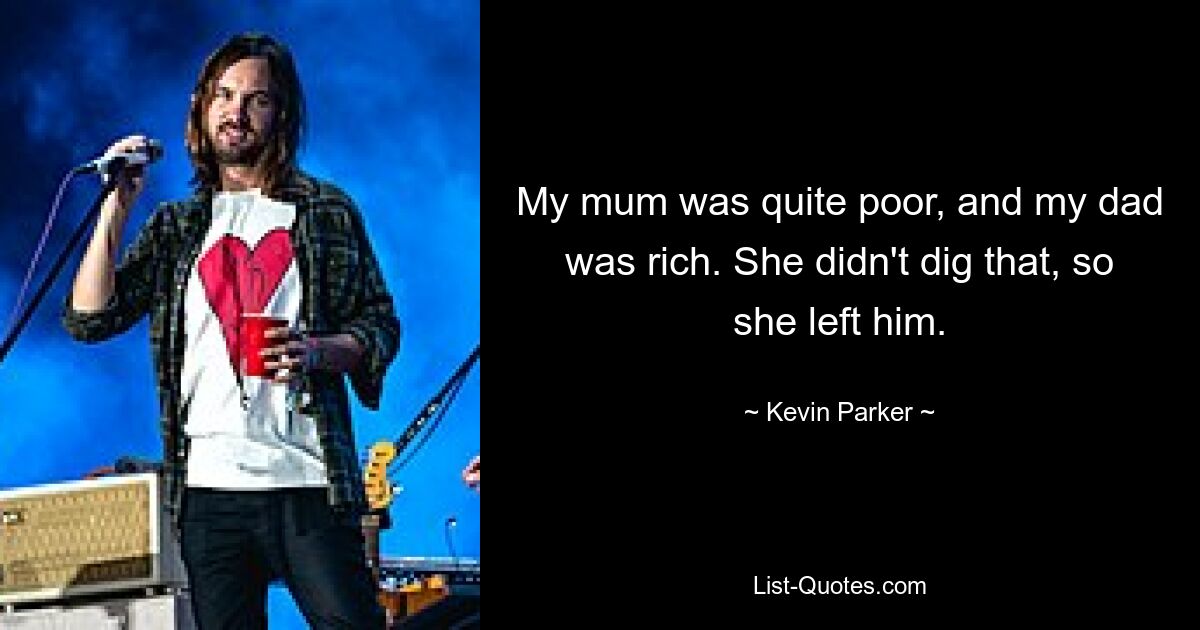 My mum was quite poor, and my dad was rich. She didn't dig that, so she left him. — © Kevin Parker