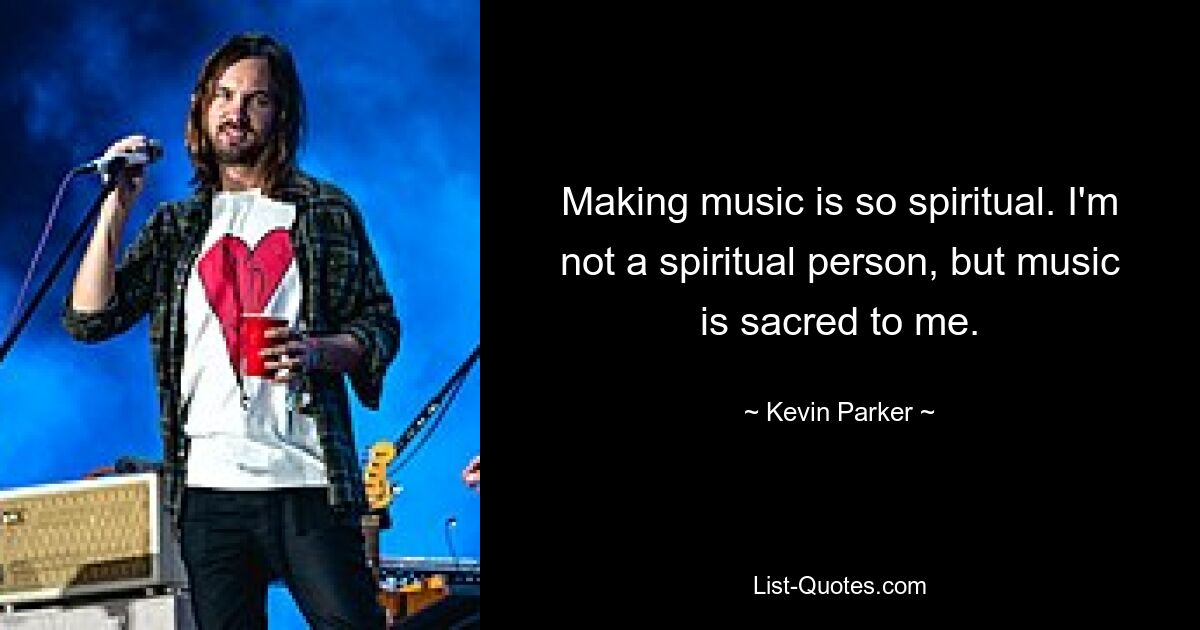 Making music is so spiritual. I'm not a spiritual person, but music is sacred to me. — © Kevin Parker