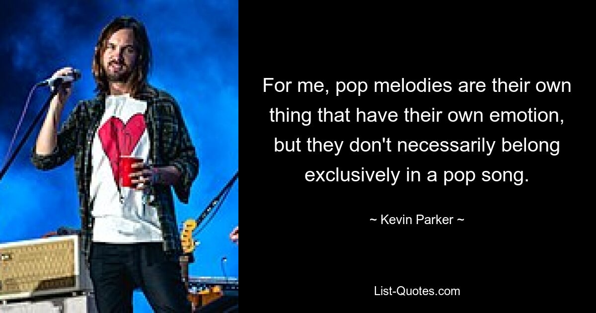 For me, pop melodies are their own thing that have their own emotion, but they don't necessarily belong exclusively in a pop song. — © Kevin Parker