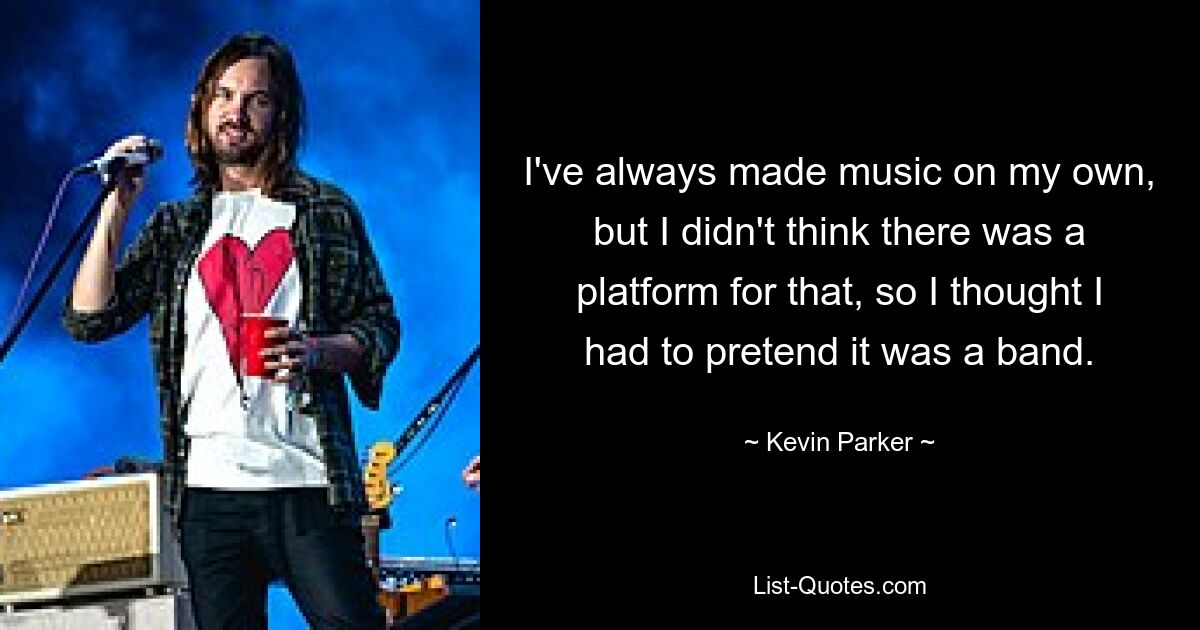 I've always made music on my own, but I didn't think there was a platform for that, so I thought I had to pretend it was a band. — © Kevin Parker