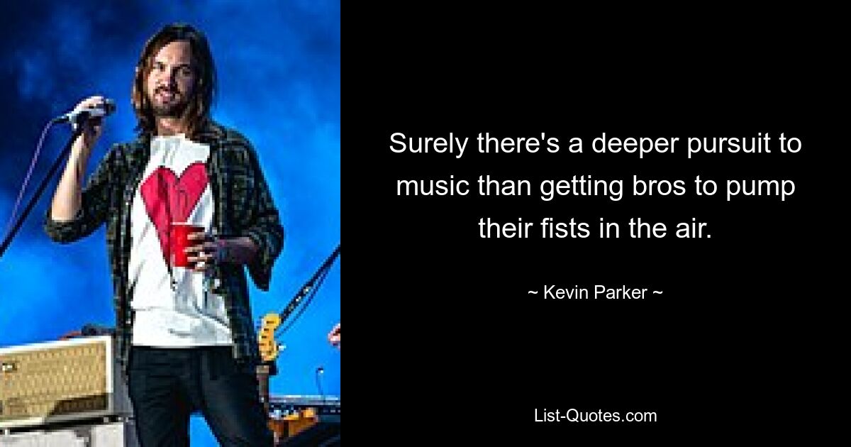 Surely there's a deeper pursuit to music than getting bros to pump their fists in the air. — © Kevin Parker