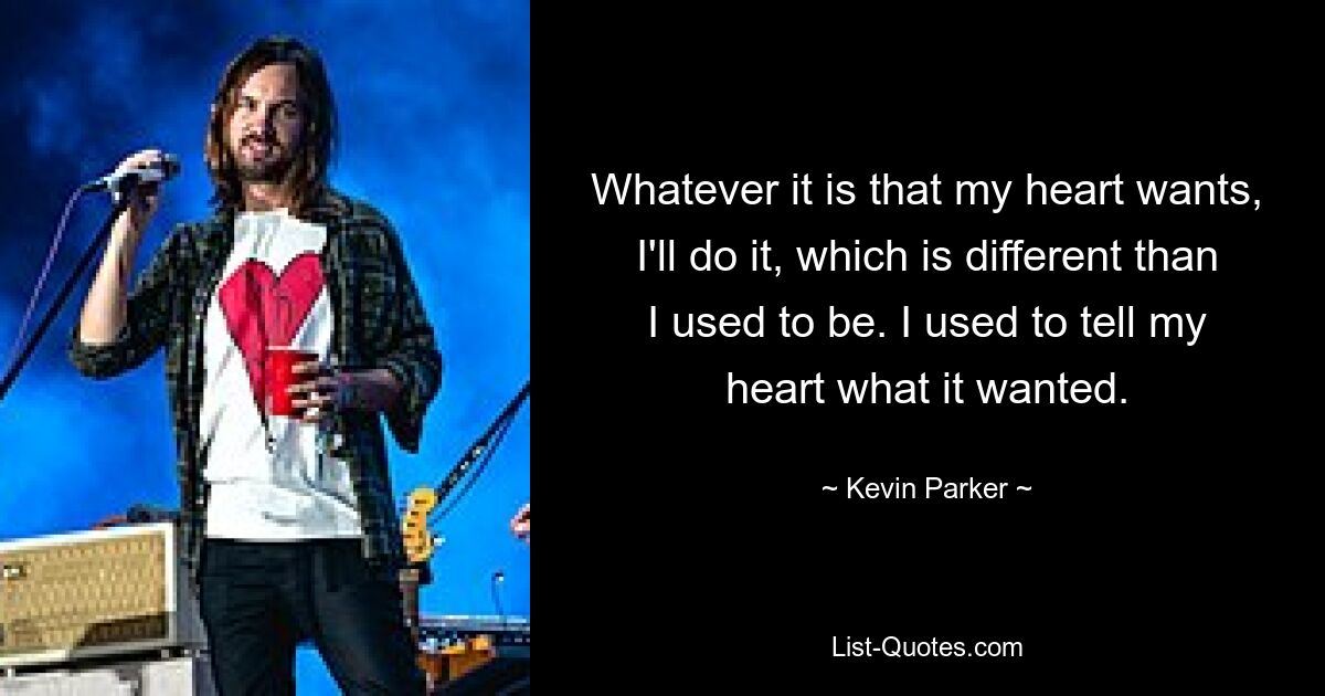 Whatever it is that my heart wants, I'll do it, which is different than I used to be. I used to tell my heart what it wanted. — © Kevin Parker