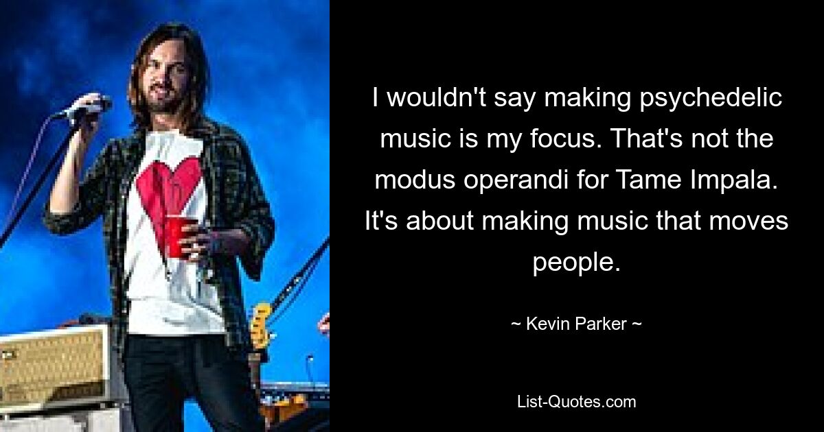 I wouldn't say making psychedelic music is my focus. That's not the modus operandi for Tame Impala. It's about making music that moves people. — © Kevin Parker