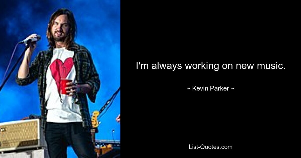 I'm always working on new music. — © Kevin Parker