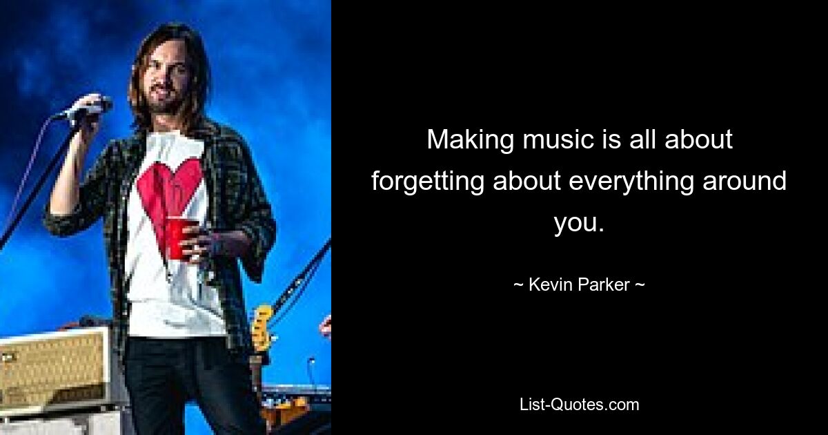 Making music is all about forgetting about everything around you. — © Kevin Parker