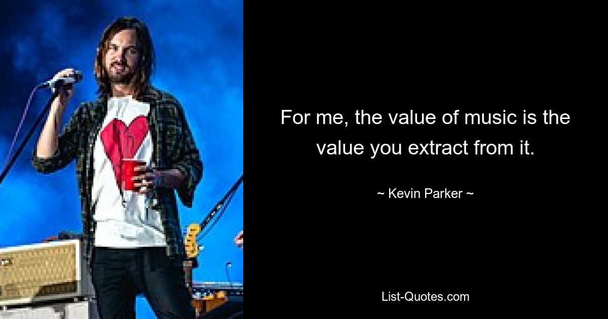 For me, the value of music is the value you extract from it. — © Kevin Parker