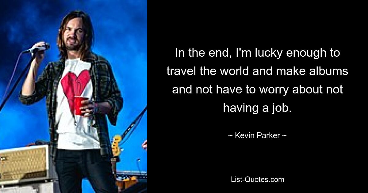 In the end, I'm lucky enough to travel the world and make albums and not have to worry about not having a job. — © Kevin Parker