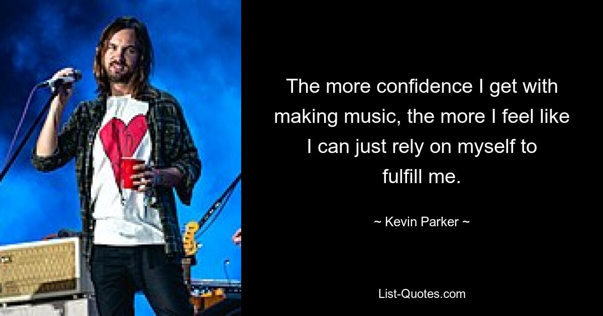 The more confidence I get with making music, the more I feel like I can just rely on myself to fulfill me. — © Kevin Parker