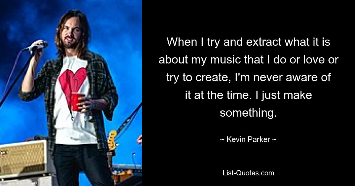 When I try and extract what it is about my music that I do or love or try to create, I'm never aware of it at the time. I just make something. — © Kevin Parker