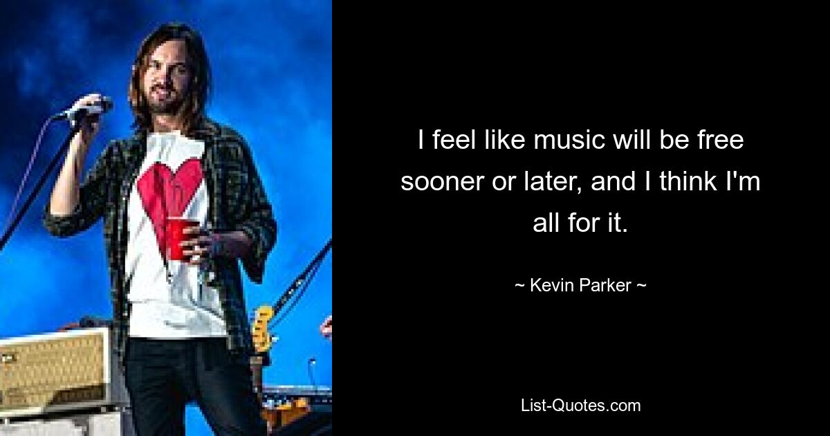 I feel like music will be free sooner or later, and I think I'm all for it. — © Kevin Parker