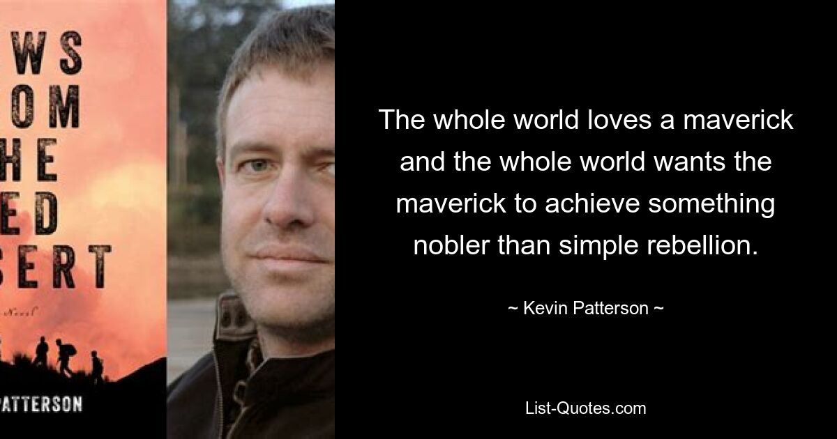 The whole world loves a maverick and the whole world wants the maverick to achieve something nobler than simple rebellion. — © Kevin Patterson