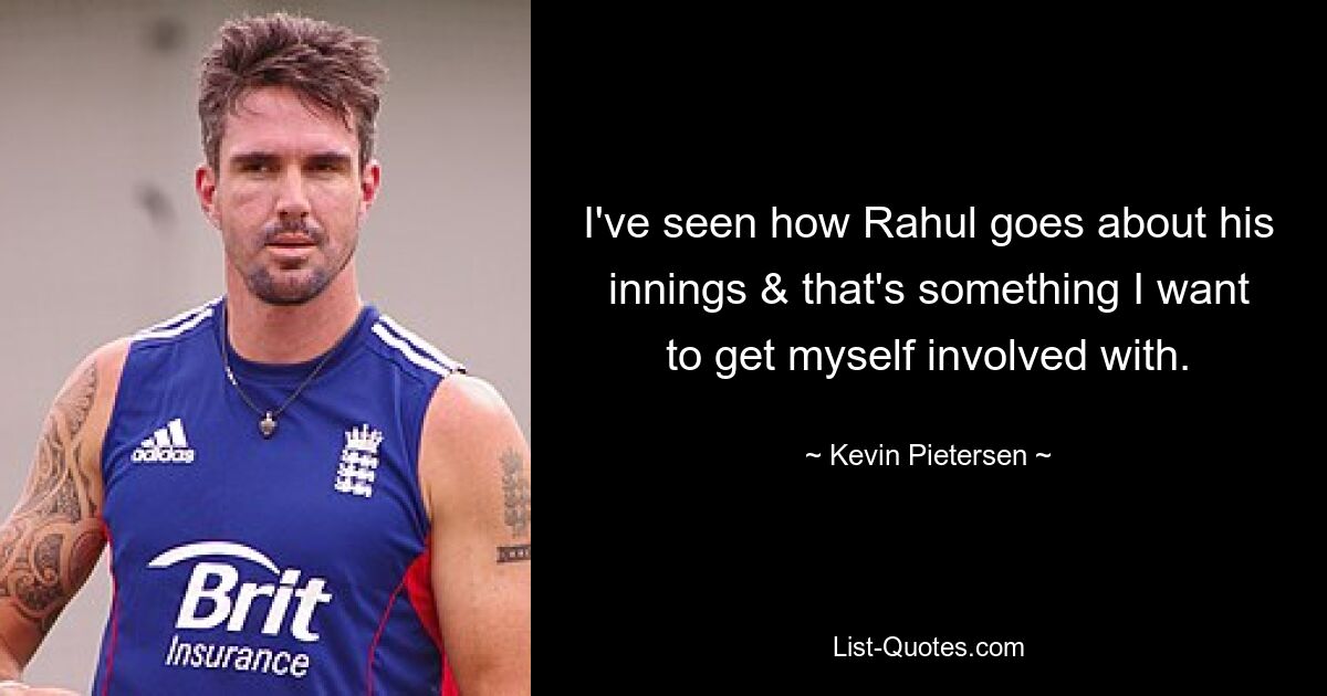 I've seen how Rahul goes about his innings & that's something I want to get myself involved with. — © Kevin Pietersen