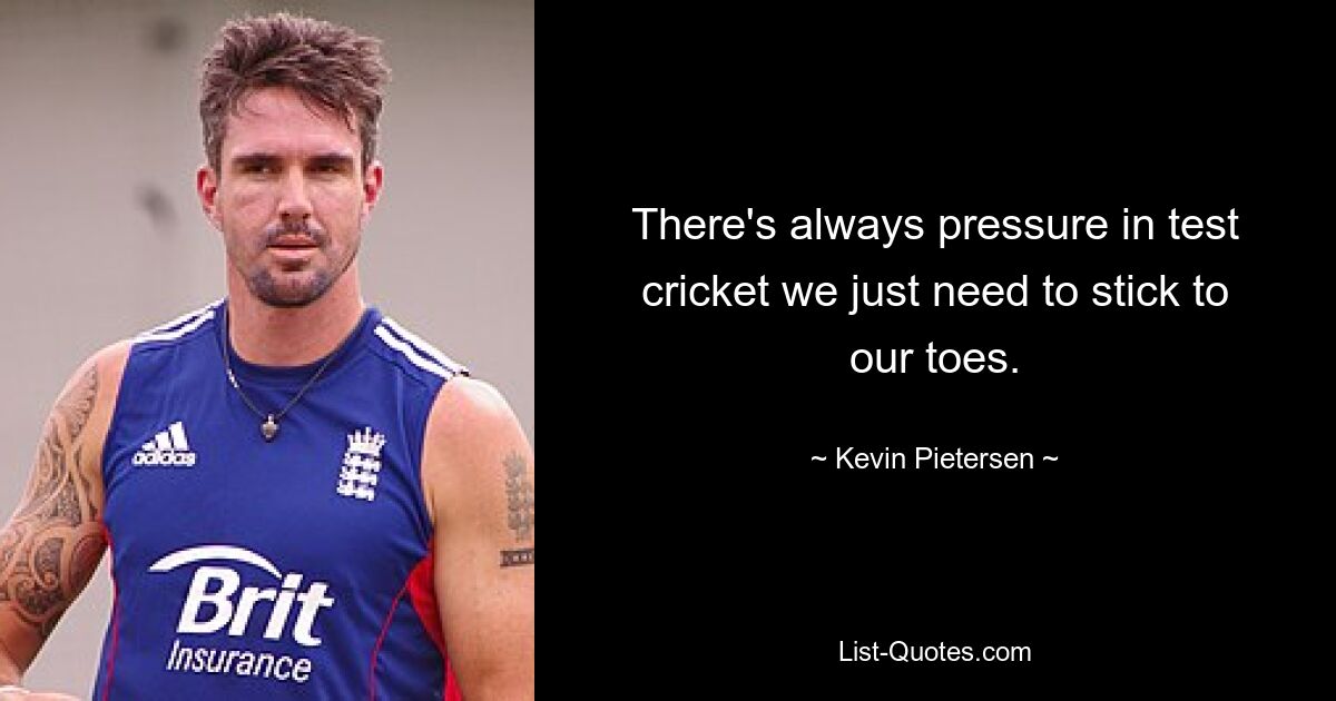 There's always pressure in test cricket we just need to stick to our toes. — © Kevin Pietersen