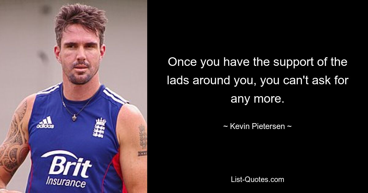 Once you have the support of the lads around you, you can't ask for any more. — © Kevin Pietersen