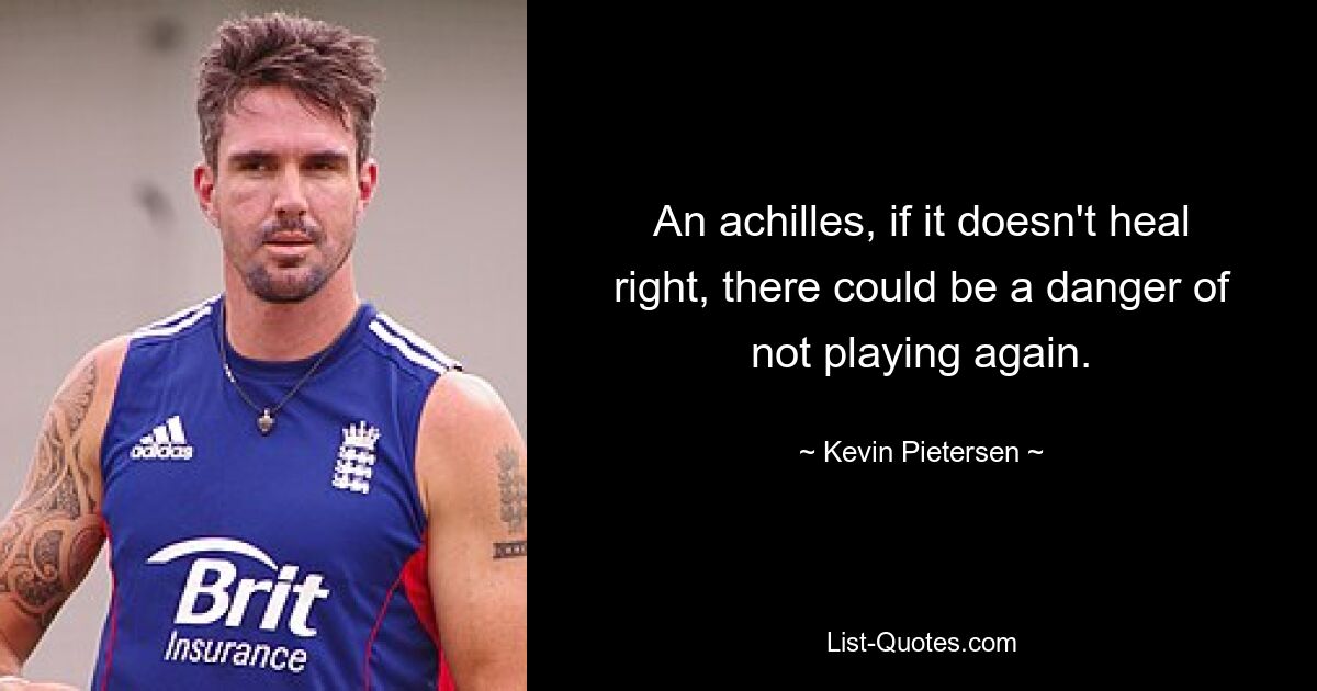 An achilles, if it doesn't heal right, there could be a danger of not playing again. — © Kevin Pietersen