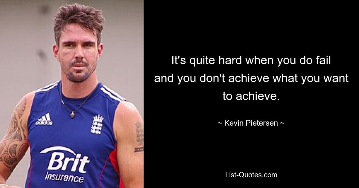 It's quite hard when you do fail and you don't achieve what you want to achieve. — © Kevin Pietersen