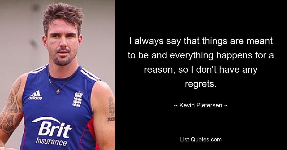 I always say that things are meant to be and everything happens for a reason, so I don't have any regrets. — © Kevin Pietersen