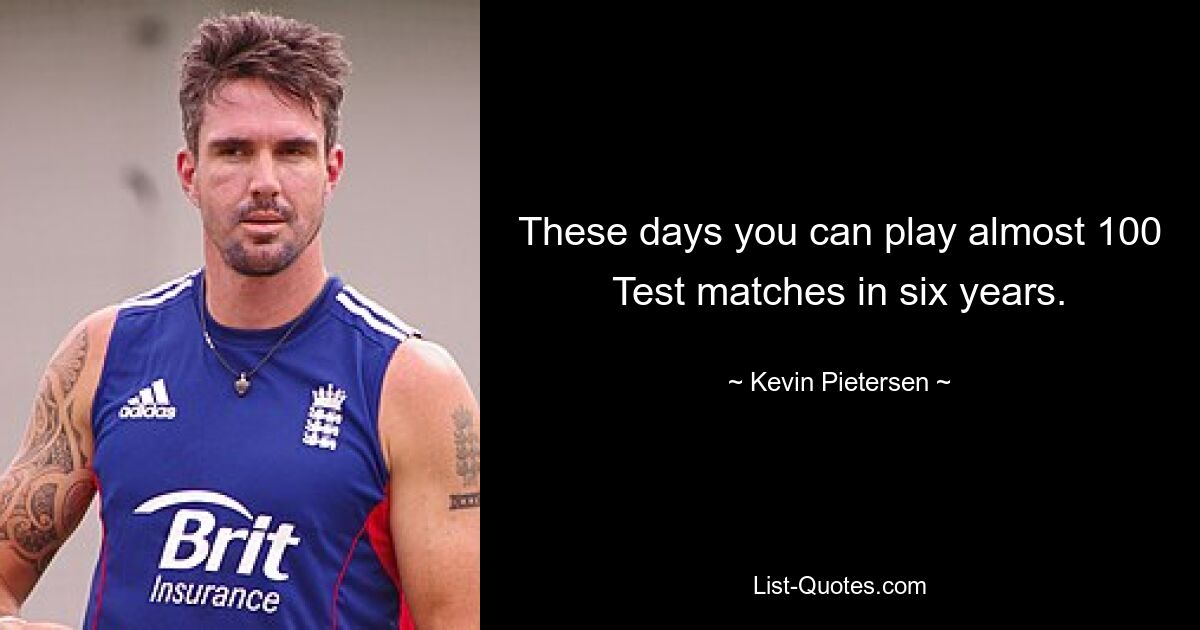 These days you can play almost 100 Test matches in six years. — © Kevin Pietersen