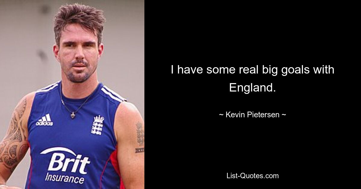 I have some real big goals with England. — © Kevin Pietersen