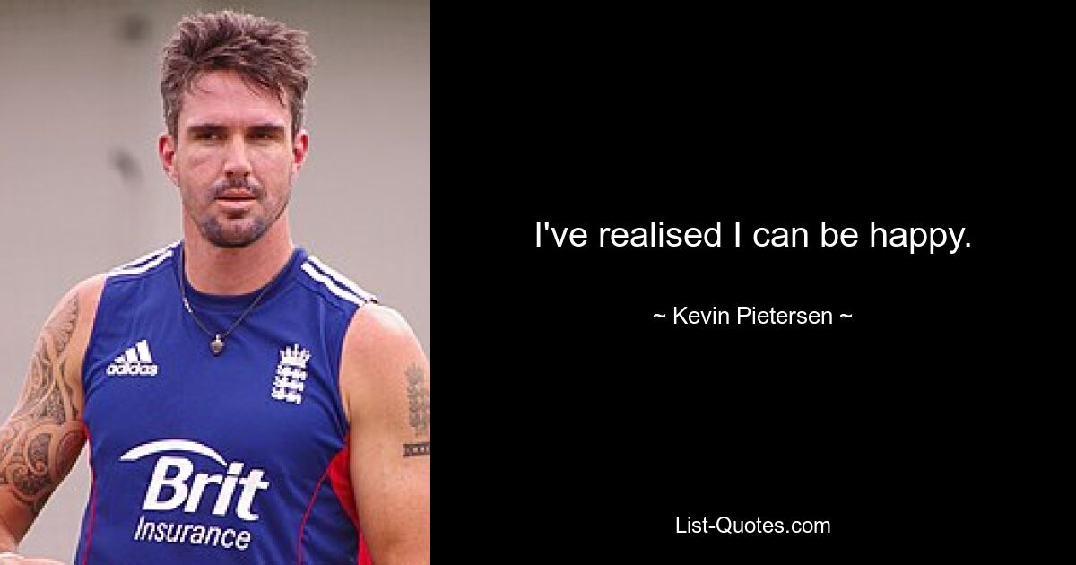 I've realised I can be happy. — © Kevin Pietersen