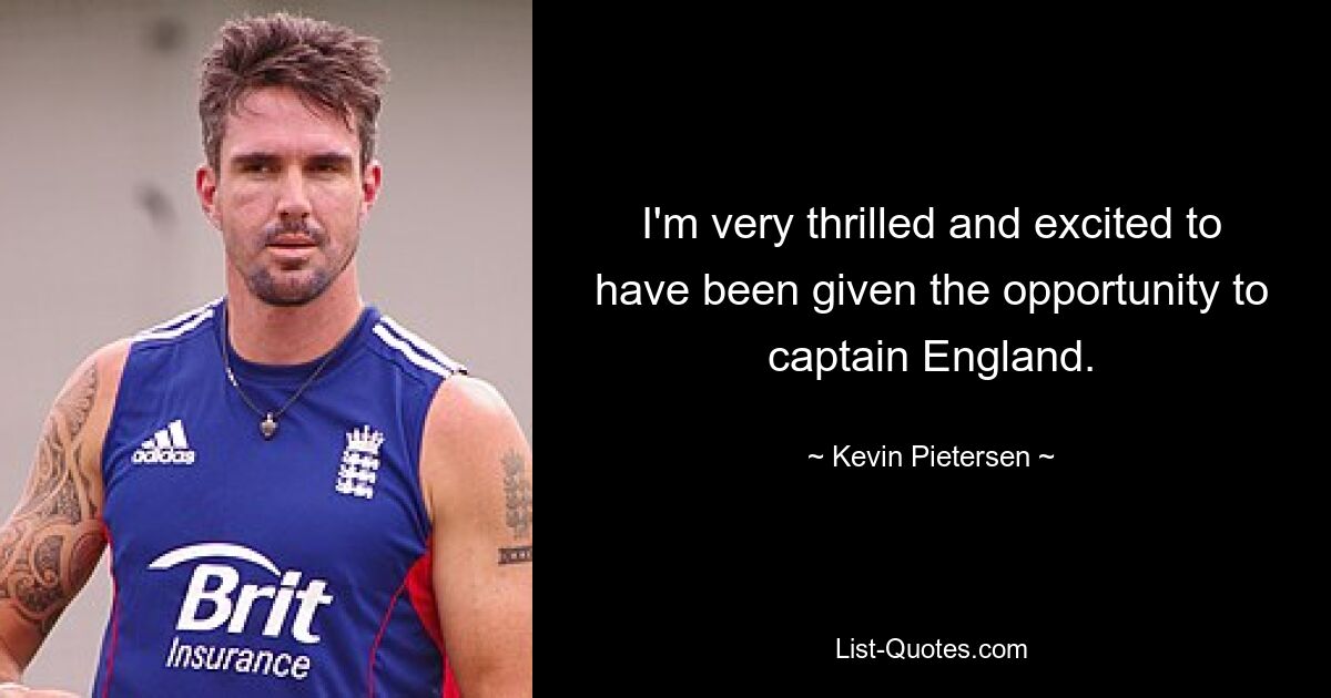 I'm very thrilled and excited to have been given the opportunity to captain England. — © Kevin Pietersen