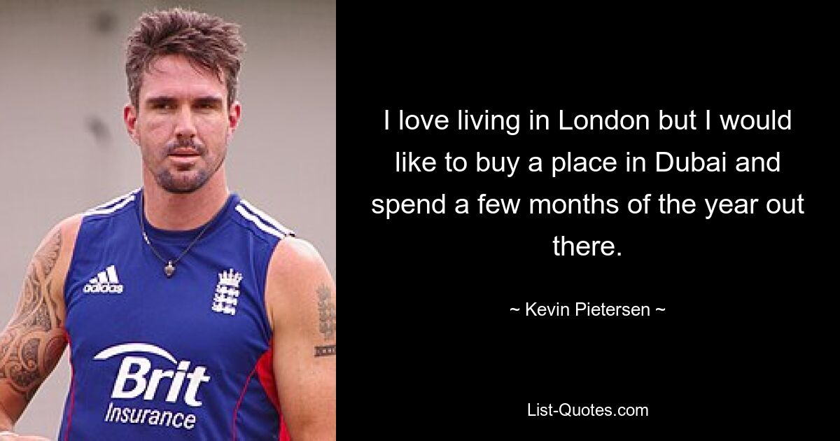 I love living in London but I would like to buy a place in Dubai and spend a few months of the year out there. — © Kevin Pietersen