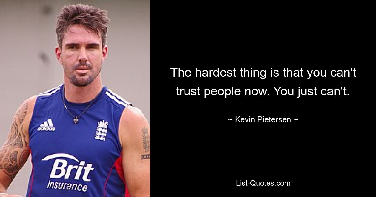 The hardest thing is that you can't trust people now. You just can't. — © Kevin Pietersen