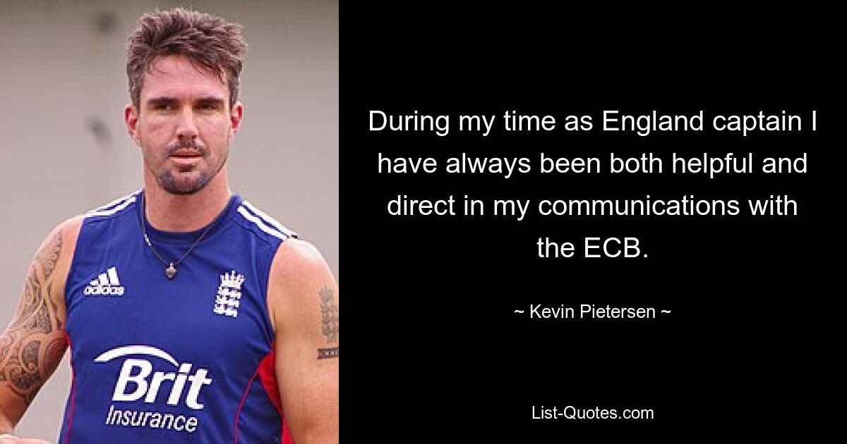 During my time as England captain I have always been both helpful and direct in my communications with the ECB. — © Kevin Pietersen