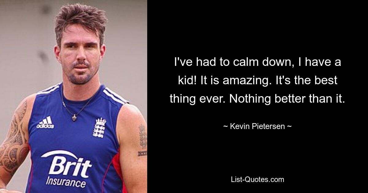 I've had to calm down, I have a kid! It is amazing. It's the best thing ever. Nothing better than it. — © Kevin Pietersen