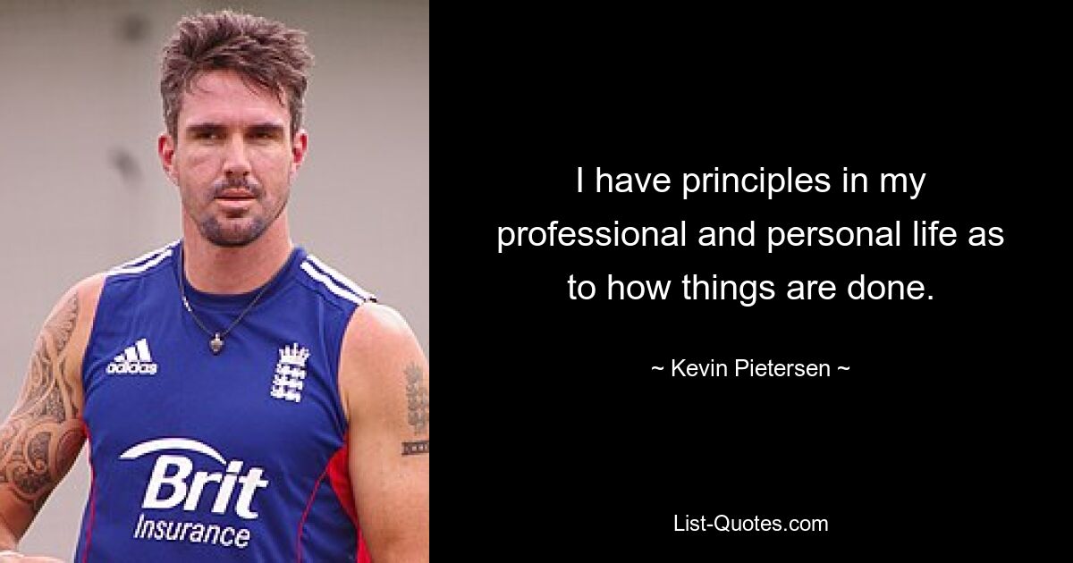 I have principles in my professional and personal life as to how things are done. — © Kevin Pietersen