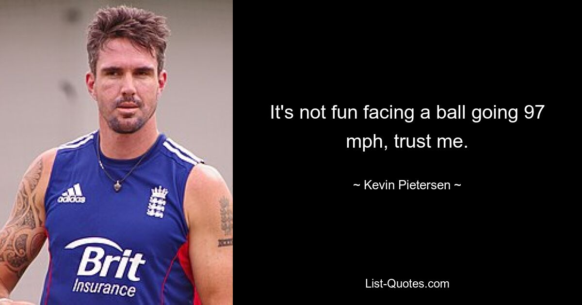 It's not fun facing a ball going 97 mph, trust me. — © Kevin Pietersen