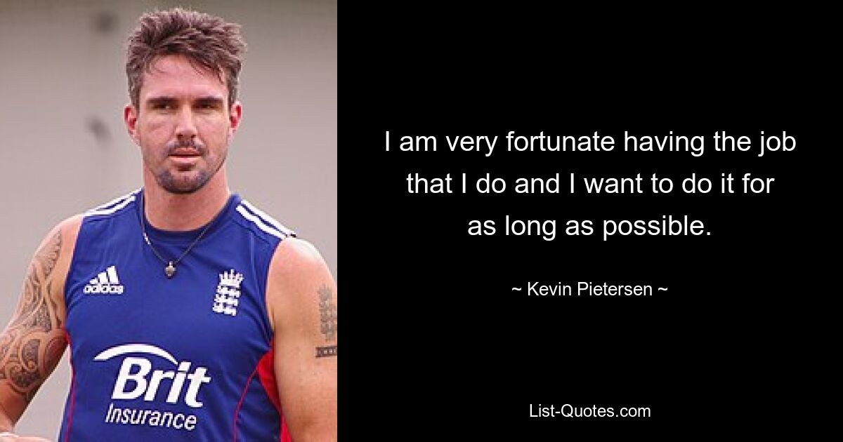 I am very fortunate having the job that I do and I want to do it for as long as possible. — © Kevin Pietersen