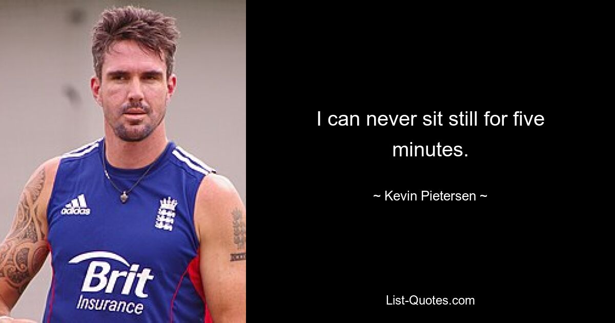 I can never sit still for five minutes. — © Kevin Pietersen