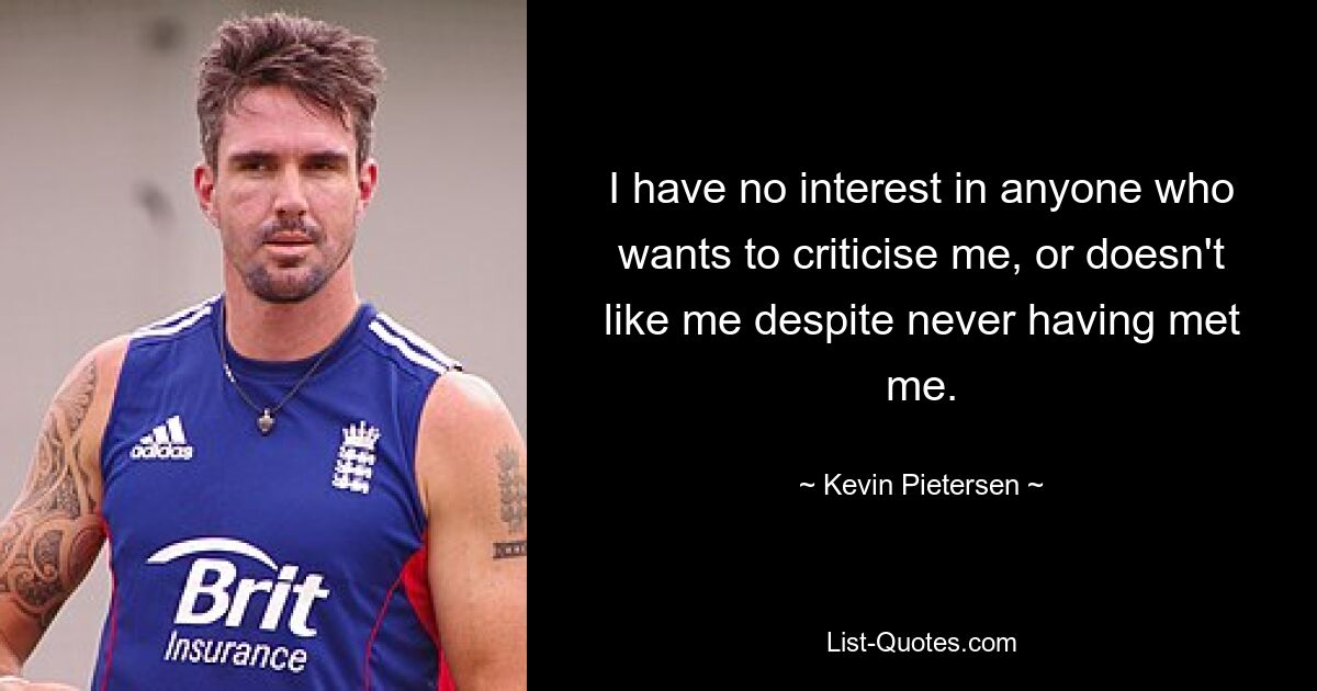 I have no interest in anyone who wants to criticise me, or doesn't like me despite never having met me. — © Kevin Pietersen