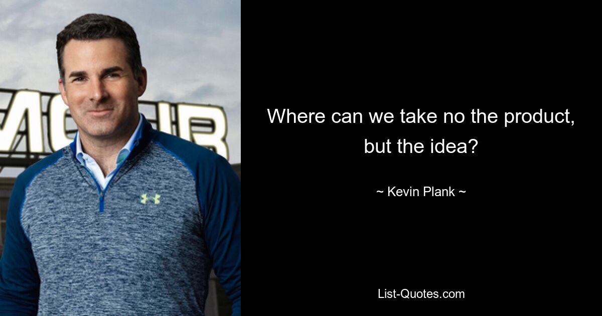 Where can we take no the product, but the idea? — © Kevin Plank