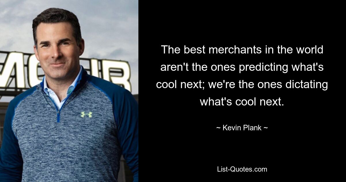 The best merchants in the world aren't the ones predicting what's cool next; we're the ones dictating what's cool next. — © Kevin Plank