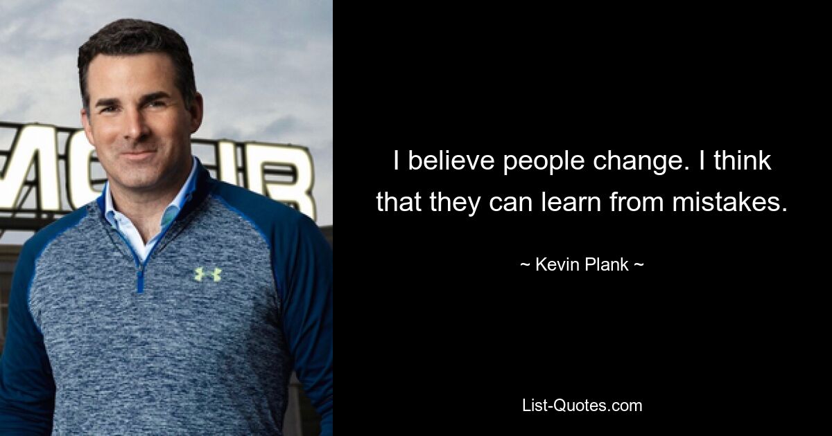 I believe people change. I think that they can learn from mistakes. — © Kevin Plank